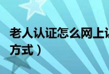 老人认证怎么网上认证（老人认证网站认证的方式）