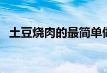 土豆烧肉的最简单做法（土豆烧肉的做法）