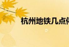 杭州地铁几点停运(末班车几点)