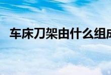 车床刀架由什么组成（车床刀架组成部分）