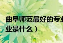 曲阜师范最好的专业（曲阜师范大学最好的专业是什么）