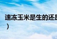 速冻玉米是生的还是熟的（熟冻的有什么好处）