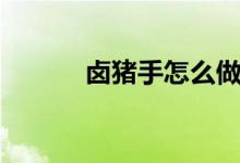 卤猪手怎么做好吃（来看看吧）