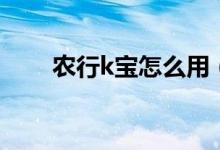 农行k宝怎么用（如何使用农行k宝）