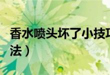香水喷头坏了小技巧（香水喷头坏了的解决方法）
