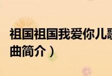 祖国祖国我爱你儿歌歌词（祖国祖国我爱你歌曲简介）