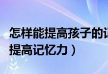 怎样能提高孩子的记忆（教你一招让孩子快速提高记忆力）
