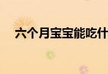 六个月宝宝能吃什么（有什么要注意的）