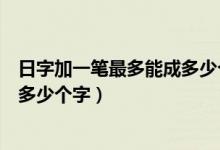 日字加一笔最多能成多少个汉字都是什么（日字加一笔能有多少个字）