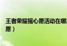 王者荣耀摇心愿活动在哪里进入(三步走在王者荣耀中摇心愿)