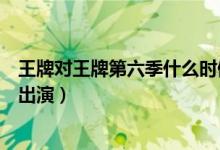 王牌对王牌第六季什么时候播出（王牌第六季会有哪些大咖出演）