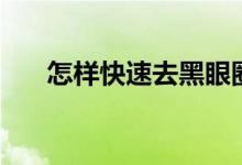 怎样快速去黑眼圈(怎么去除黑眼圈)