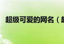 超级可爱的网名（超级可爱的网名有哪些）