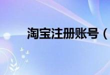 淘宝注册账号（怎么注册淘宝账号）