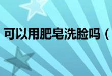 可以用肥皂洗脸吗（解释可以用肥皂洗脸吗）