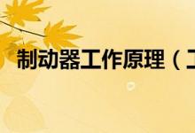 制动器工作原理（工作原理是什么制动器）