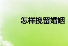 怎样挽留婚姻（挽留婚姻的方法）