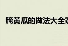 腌黄瓜的做法大全家常（腌制黄瓜的方法）