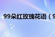 99朵红玫瑰花语（99朵红玫瑰代表着什么）