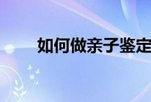 如何做亲子鉴定（做亲子鉴定方法）
