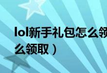 lol新手礼包怎么领取（LOL新手成长礼包怎么领取）