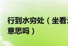 行到水穷处（坐看云起时 什么意思 都懂这个意思吗）