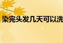 染完头发几天可以洗头（染发后几天能洗头）