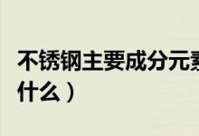 不锈钢主要成分元素（不锈钢主要成分元素是什么）