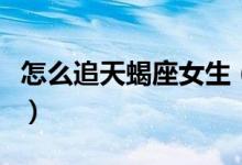 怎么追天蝎座女生（追天蝎座女生有什么技巧）