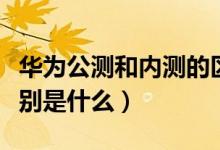华为公测和内测的区别（华为公测和内测的区别是什么）