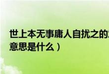 世上本无事庸人自扰之的意思是（世上本无事庸人自扰之的意思是什么）
