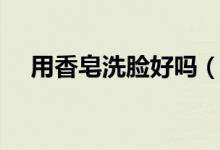用香皂洗脸好吗（可以选择用香皂洗脸）