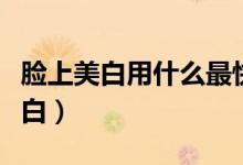 脸上美白用什么最快（这四种方法让你一周变白）