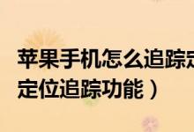 苹果手机怎么追踪定位（如何使用苹果手机的定位追踪功能）