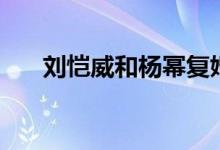 刘恺威和杨幂复婚了吗（有没有可能）