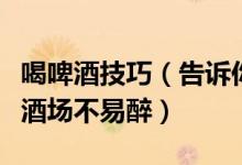 喝啤酒技巧（告诉你喝酒的几个小技巧让你在酒场不易醉）