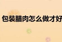 包装腊肉怎么做才好吃（包装腊肉好吃做法）
