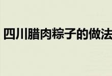四川腊肉粽子的做法（好吃的腊肉粽子做法）