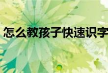 怎么教孩子快速识字（如何教孩子快速识字）