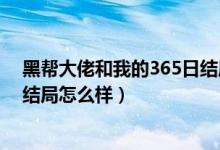 黑帮大佬和我的365日结局是什么（黑帮大佬和我的365日结局怎么样）