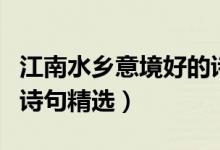 江南水乡意境好的诗句（描写江南水乡意境的诗句精选）