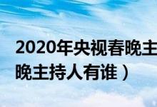 2020年央视春晚主持人名单（2020年央视春晚主持人有谁）