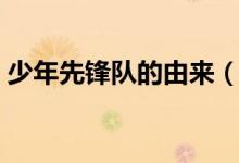 少年先锋队的由来（少年先锋队是怎么来的）