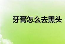 牙膏怎么去黑头（牙膏去黑头的方法）
