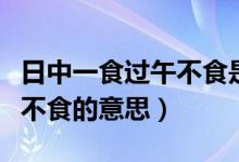 日中一食过午不食是什么意思（日中一食过午不食的意思）