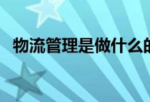 物流管理是做什么的（物流管理专业介绍）