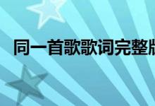 同一首歌歌词完整版（歌曲同一首歌歌词）
