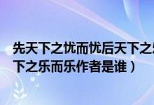 先天下之忧而忧后天下之乐而乐作者(先天下之忧而忧后天下之乐而乐作者是谁)