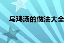 乌鸡汤的做法大全（非常高的营养价值）