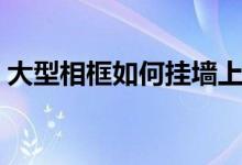 大型相框如何挂墙上(大型相框怎样挂墙上)